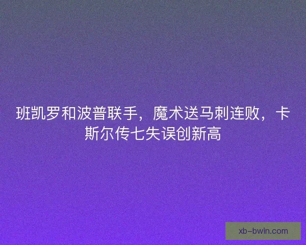 班凯罗和波普联手,魔术送马刺连败,卡斯尔传七失误创新高 班凯罗和波普联手,魔术送马刺连败,卡斯尔传七失误创新高