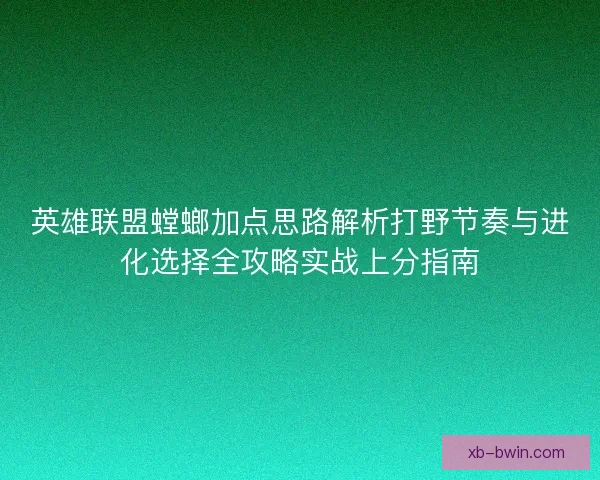 英雄联盟螳螂加点思路解析打野节奏与进化选择全攻略实战上分指南
