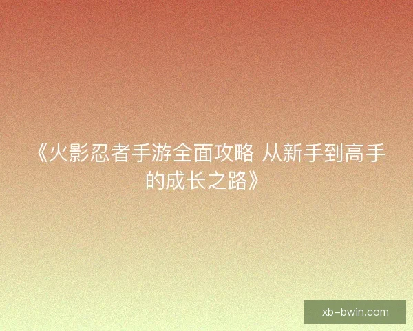 《火影忍者手游全面攻略 从新手到高手的成长之路》
