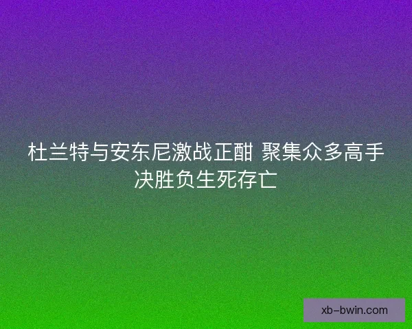 杜兰特与安东尼激战正酣 聚集众多高手决胜负生死存亡 杜兰特与安东尼激战正酣 聚集众多高手决胜负生死存亡