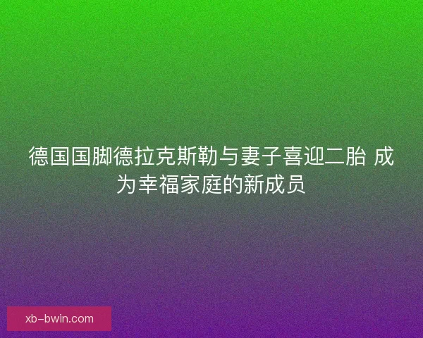 德国国脚德拉克斯勒与妻子喜迎二胎 成为幸福家庭的新成员