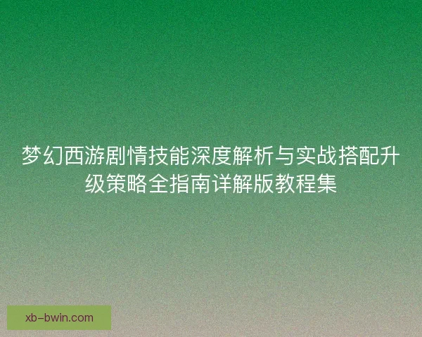 梦幻西游剧情技能深度解析与实战搭配升级策略全指南详解版教程集