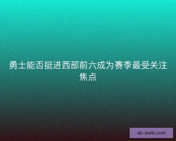 勇士能否挺进西部前六成为赛季最受关注焦点