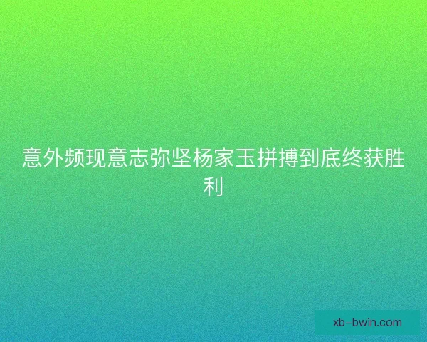 意外频现意志弥坚杨家玉拼搏到底终获胜利