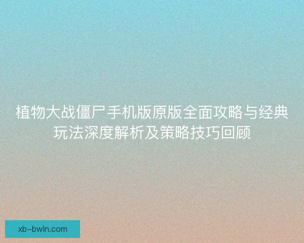 植物大战僵尸手机版原版全面攻略与经典玩法深度解析及策略技巧回顾