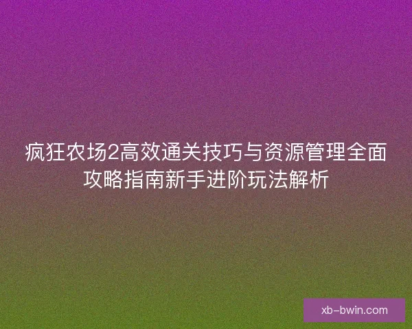 疯狂农场2高效通关技巧与资源管理全面攻略指南新手进阶玩法解析