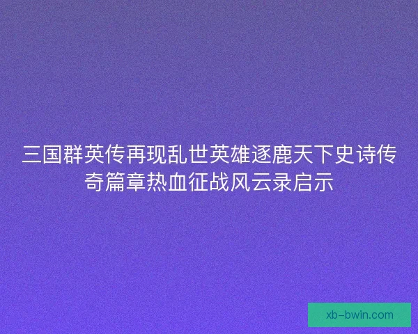 三国群英传再现乱世英雄逐鹿天下史诗传奇篇章热血征战风云录启示