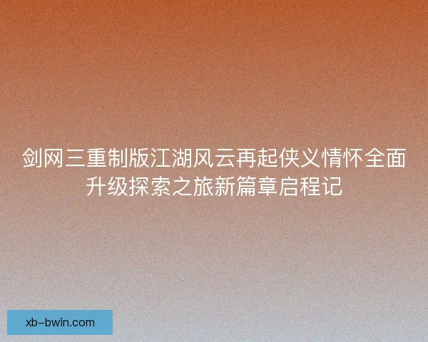 剑网三重制版江湖风云再起侠义情怀全面升级探索之旅新篇章启程记