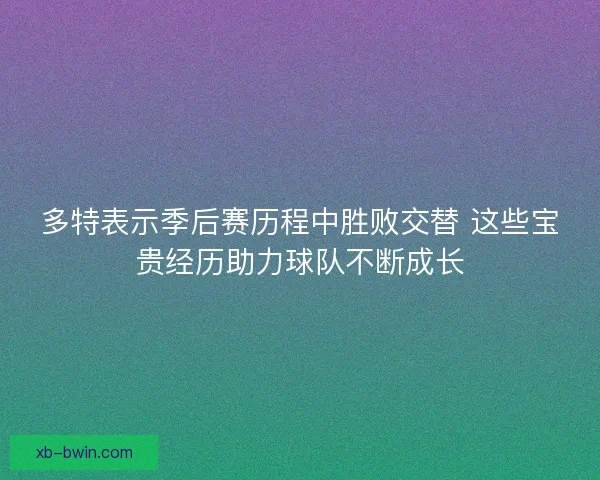 多特表示季后赛历程中胜败交替 这些宝贵经历助力球队不断成长