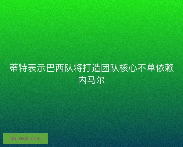 蒂特表示巴西队将打造团队核心不单依赖内马尔