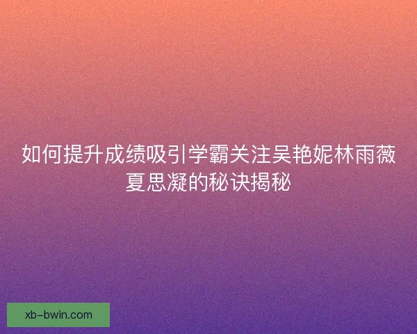 如何提升成绩吸引学霸关注吴艳妮林雨薇夏思凝的秘诀揭秘 如何提升成绩吸引学霸关注吴艳妮林雨薇夏思凝的秘诀揭秘