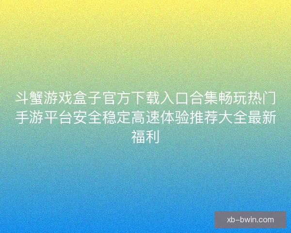 斗蟹游戏盒子官方下载入口合集畅玩热门手游平台安全稳定高速体验推荐大全最新福利 斗蟹游戏盒子官方下载入口合集畅玩热门手游平台安全稳定高速体验推荐大全最新福利