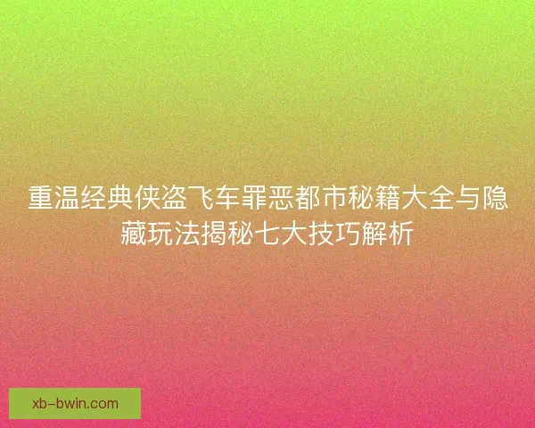 重温经典侠盗飞车罪恶都市秘籍大全与隐藏玩法揭秘七大技巧解析