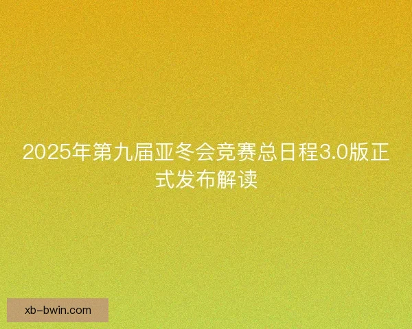 2025年第九届亚冬会竞赛总日程3.0版正式发布解读