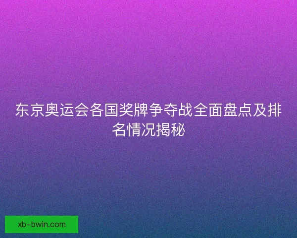东京奥运会各国奖牌争夺战全面盘点及排名情况揭秘