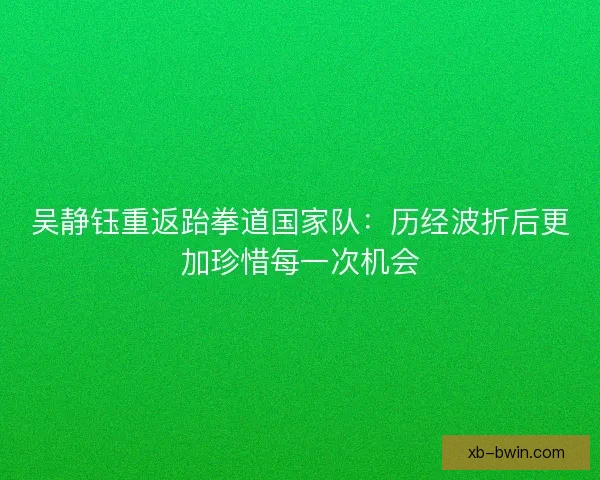 吴静钰重返跆拳道国家队：历经波折后更加珍惜每一次机会