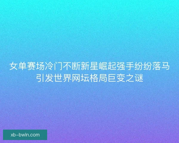 女单赛场冷门不断新星崛起强手纷纷落马引发世界网坛格局巨变之谜 女单赛场冷门不断新星崛起强手纷纷落马引发世界网坛格局巨变之谜