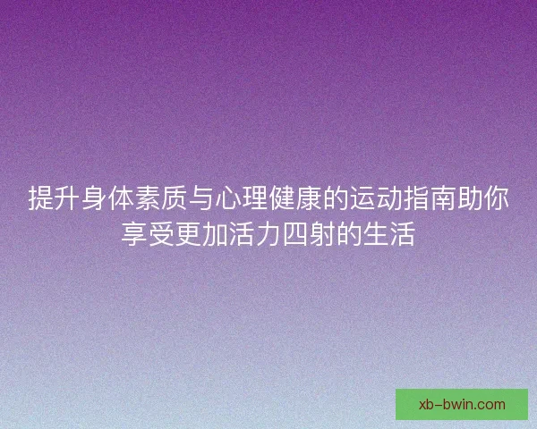 提升身体素质与心理健康的运动指南助你享受更加活力四射的生活 提升身体素质与心理健康的运动指南助你享受更加活力四射的生活